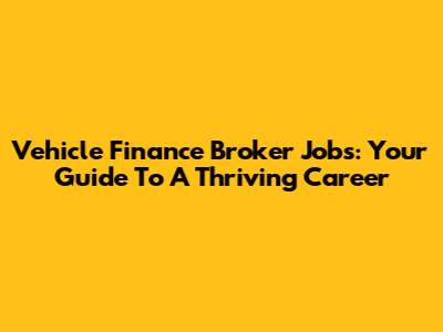 Vehicle Finance Broker Jobs: Your Guide To A Thriving Career