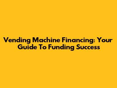Vending Machine Financing: Your Guide To Funding Success