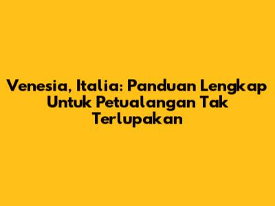 Venesia, Italia: Panduan Lengkap Untuk Petualangan Tak Terlupakan