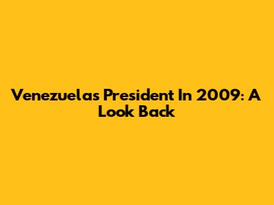 Venezuela's President In 2009: A Look Back