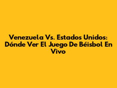 Venezuela Vs. Estados Unidos: Dónde Ver El Juego De Béisbol En Vivo