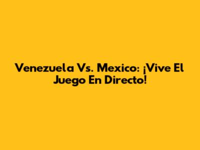 Venezuela Vs. Mexico: ¡Vive El Juego En Directo!