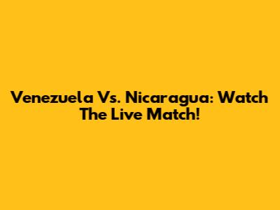 Venezuela Vs. Nicaragua: Watch The Live Match!