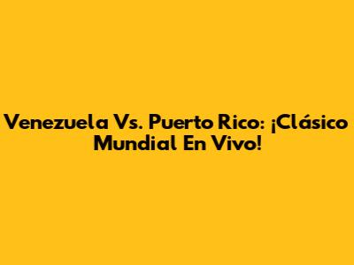 Venezuela Vs. Puerto Rico: ¡Clásico Mundial En Vivo!