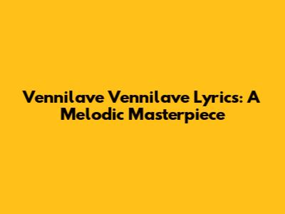 Vennilave Vennilave Lyrics: A Melodic Masterpiece