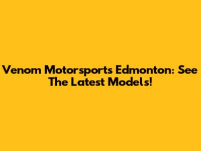 Venom Motorsports Edmonton: See The Latest Models!