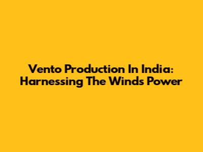 Vento Production In India: Harnessing The Wind's Power