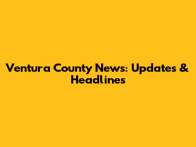 Ventura County News: Updates & Headlines