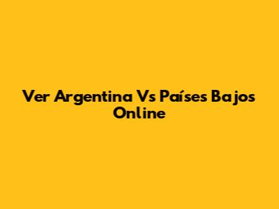 Ver Argentina Vs Países Bajos Online