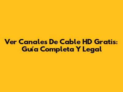 Ver Canales De Cable HD Gratis: Guía Completa Y Legal