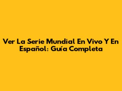 Ver La Serie Mundial En Vivo Y En Español: Guía Completa