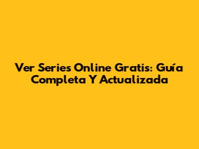 Ver Series Online Gratis: Guía Completa Y Actualizada
