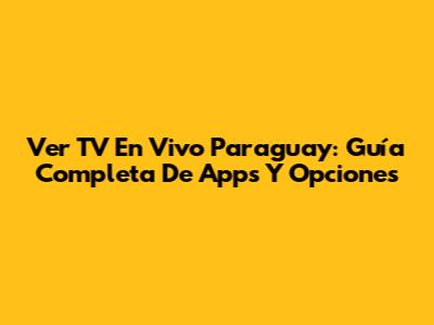 Ver TV En Vivo Paraguay: Guía Completa De Apps Y Opciones