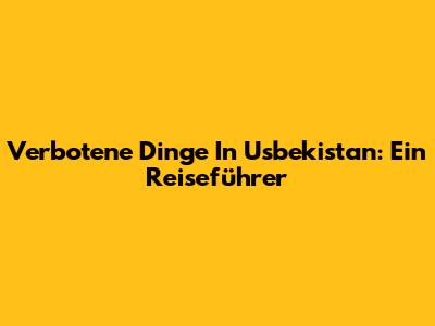 Verbotene Dinge In Usbekistan: Ein Reiseführer