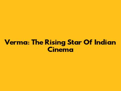 Verma: The Rising Star Of Indian Cinema
