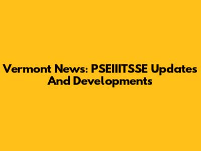 Vermont News: PSEIIITSSE Updates And Developments
