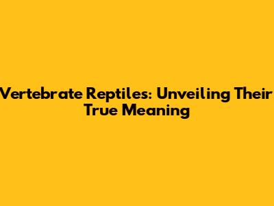 Vertebrate Reptiles: Unveiling Their True Meaning