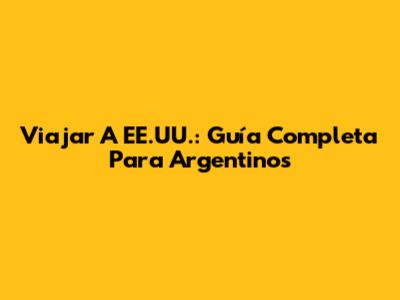 Viajar A EE.UU.: Guía Completa Para Argentinos