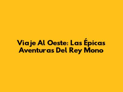 Viaje Al Oeste: Las Épicas Aventuras Del Rey Mono