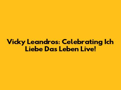 Vicky Leandros: Celebrating 'Ich Liebe Das Leben' Live!
