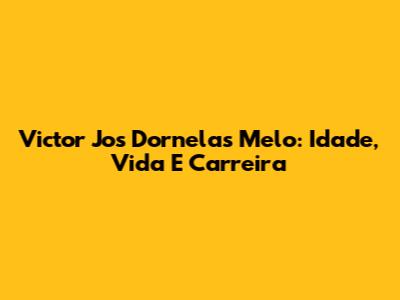 Victor Jos Dornelas Melo: Idade, Vida E Carreira