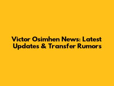 Victor Osimhen News: Latest Updates & Transfer Rumors