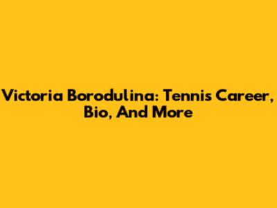 Victoria Borodulina: Tennis Career, Bio, And More