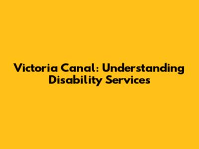 Victoria Canal: Understanding Disability Services