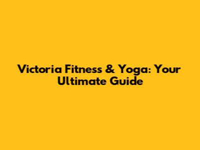 Victoria Fitness & Yoga: Your Ultimate Guide