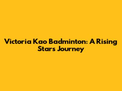 Victoria Kao Badminton: A Rising Star's Journey
