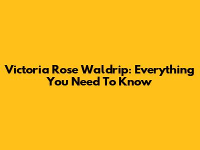 Victoria Rose Waldrip: Everything You Need To Know