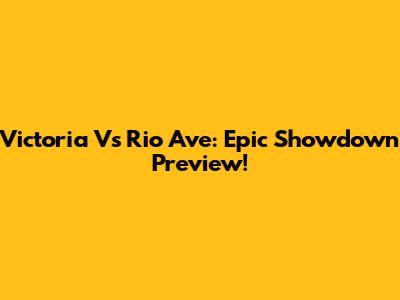 Victoria Vs Rio Ave: Epic Showdown Preview!