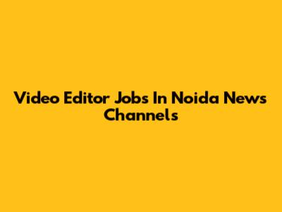 Video Editor Jobs In Noida News Channels
