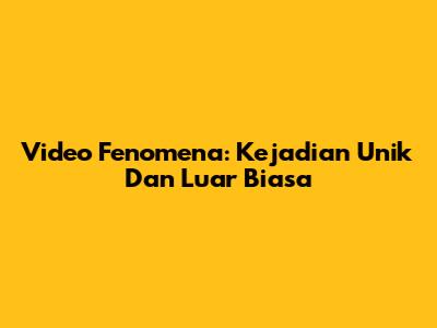 Video Fenomena: Kejadian Unik Dan Luar Biasa