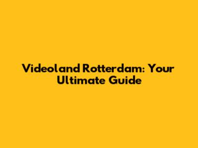 Videoland Rotterdam: Your Ultimate Guide
