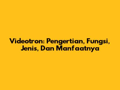 Videotron: Pengertian, Fungsi, Jenis, Dan Manfaatnya