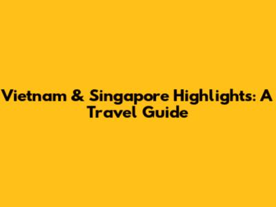 Vietnam & Singapore Highlights: A Travel Guide