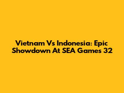 Vietnam Vs Indonesia: Epic Showdown At SEA Games 32