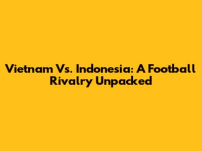 Vietnam Vs. Indonesia: A Football Rivalry Unpacked
