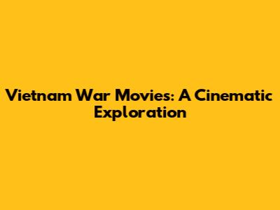 Vietnam War Movies: A Cinematic Exploration