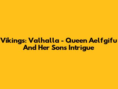 Vikings: Valhalla - Queen Aelfgifu And Her Son's Intrigue