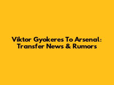 Viktor Gyokeres To Arsenal: Transfer News & Rumors