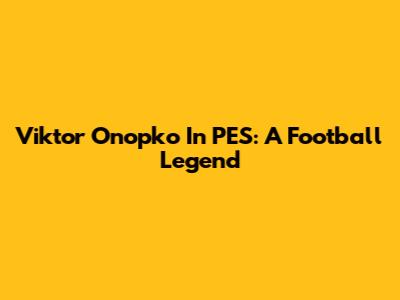 Viktor Onopko In PES: A Football Legend
