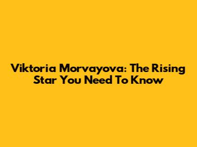 Viktoria Morvayova: The Rising Star You Need To Know