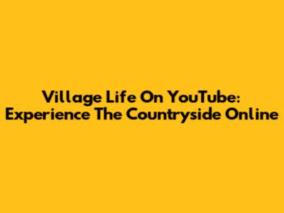 Village Life On YouTube: Experience The Countryside Online