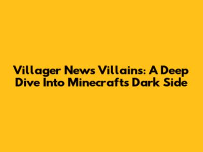 Villager News Villains: A Deep Dive Into Minecraft's Dark Side
