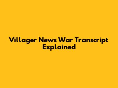 Villager News War Transcript Explained