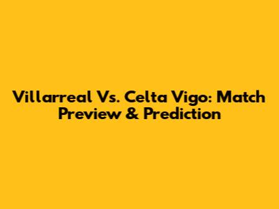 Villarreal Vs. Celta Vigo: Match Preview & Prediction