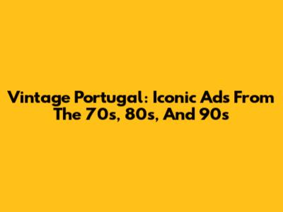 Vintage Portugal: Iconic Ads From The 70s, 80s, And 90s