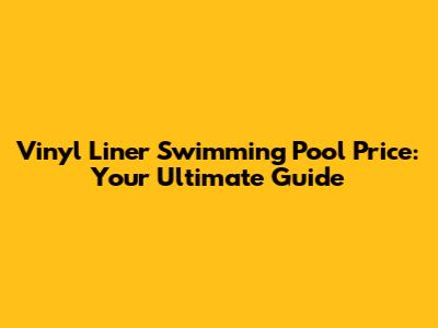 Vinyl Liner Swimming Pool Price: Your Ultimate Guide